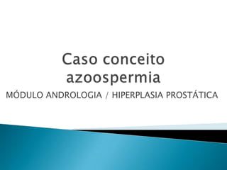 Caso conceitoazoospermia MÓDULO ANDROLOGIA / HIPERPLASIA PROSTÁTICA  
