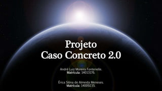 Projeto
Caso Concreto 2.0
André Luiz Moreira Fontenelle.
Matrícula: 14013176.
Érica Silina de Almeida Meneses.
Matrícula: 14009235.
 