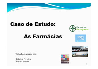 1
Trabalho realizado por:
Cristina Ferreira
Susana Batista
Caso de Estudo:
As Farmácias
 
