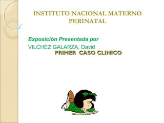 INSTITUTO NACIONAL MATERNO
PERINATAL
Exposición Presentada por
VILCHEZ GALARZA, David
PRIMER CASO CLINICO

 