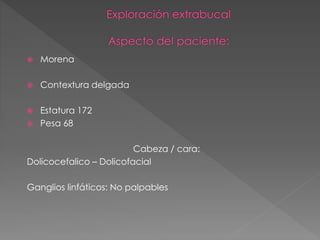  Morena
 Contextura delgada
 Estatura 172
 Pesa 68
Cabeza / cara:
Dolicocefalico – Dolicofacial
Ganglios linfáticos: No palpables
 