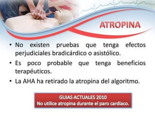 • No existen pruebas que tenga efectos
perjudiciales bradicárdico o asistólico.
• Es poco probable que tenga beneficios
terapéuticos.
• La AHA ha retirado la atropina del algoritmo.

 