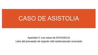 CASO DE ASISTOLIA
Apartado 5. Los casos de SVCA/ACLS
Libro del proveedor de soporte vital cardiovascular avanzado
 