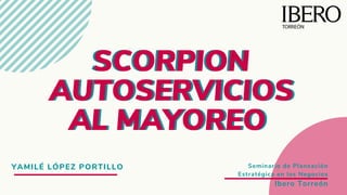 SCORPION
AUTOSERVICIOS
AL MAYOREO
SCORPION
AUTOSERVICIOS
AL MAYOREO
YAMILÉ LÓPEZ PORTILLO Seminario de Planeación
Estratégica en los Negocios
Ibero Torreón
 