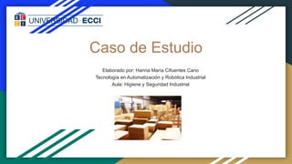 Caso de Estudio
Elaborado por: Hanna María Cifuentes Cano
Tecnología en Automatización y Robótica Industrial
Aula: Higiene y Seguridad Industrial
 