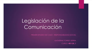 Legislación de la
Comunicación
PRIMER ESTUDIO DE CASO - RESPONSABILIDAD SOCIAL
KATHERINE TORRES SIERRA
CURSO: 401125_1
 