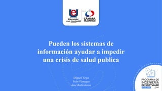 Pueden los sistemas de
información ayudar a impedir
una crisis de salud publica
Miguel Vega
Iván Vanegas
José Ballesteros
 