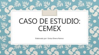 CASO DE ESTUDIO:
CEMEX
Elaborado por: Greta Olvera Ramos
 