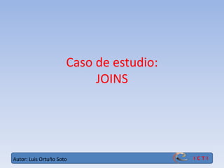 I C T IAutor: Luis Ortuño Soto
Caso de estudio:
JOINS
 