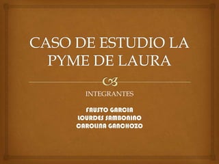 CASO DE ESTUDIO LA PYME DE LAURA INTEGRANTES FAUSTO GARCIA LOURDES SAMBONINO CAROLINA GANCHOZO 