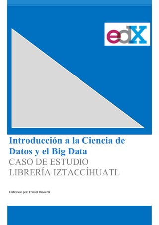 Introducción a la Ciencia de
Datos y el Big Data
CASO DE ESTUDIO
LIBRERÍA IZTACCÍHUATL
Elaborado por: Franiel Ricóveri
 