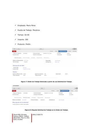  Empleado: Mario Pérez
 Puesto de Trabajo: Mecánico
 Tiempo: 02:00
 Importe: 300
 Producto: Pistón
Figura 7: Orden de Trabajo Generada a partir de una Solicitud de Trabajo.
Figura 8: Etiqueta Solicitud de Trabajo en la Orden de Trabajo.
Shyris N36-120 entre
Suecia y NNUU, Edificio
Allure Park, Piso 13, Of A.
Quito, Ecuador
(593) 2 3324173
 