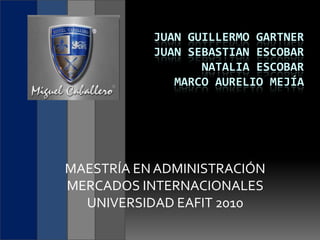 Juan guillermogartnerJuan sebastian escobarNatalia escobar marco aurelio mejía MAESTRÍA EN ADMINISTRACIÓN MERCADOS INTERNACIONALES UNIVERSIDAD EAFIT 2010 