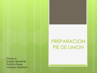 PREPARACION
PIE DE LIMON
Grupo 4:
Isabel Clemente
Patricia Flores
Vanessa Salomon
 