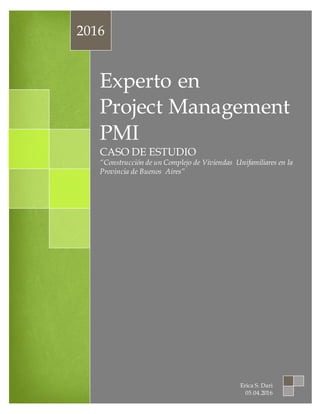 Experto en
Project Management
PMI
CASO DE ESTUDIO
“Construcción de un Complejo de Viviendas Unifamiliares en la
Provincia de Buenos Aires”
2016
Erica S. Dari
05.04.2016
 
