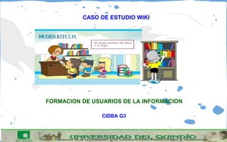 CASO DE ESTUDIO WIKI
FORMACION DE USUARIOS DE LA INFORMACION
CIDBA G3
 