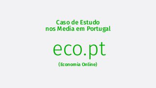 Caso de Estudo
nos Media em Portugal
eco.pt
(Economia Online)
 