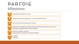 Milestones
1994
•Inauguração da primeira loja no Porto
1999
•Abertura da primeira loja internacional – 1ª Loja Franchisada no Chipre
2002
•Abertura da primeira loja própria fora de Portugal
2014
•Criado um Centro Logístico para abastecimento em Hong Kong para abastecer as lojas na Ásia
•Nº de lojas em Espanha superior às lojas em Portugal
2015
•Presente em 53 países / 624 Lojas
•Inauguração do novo Armazém em Canelas (33.000 m2)
2018
•+ 50 países
•+ 700 lojas
4
 