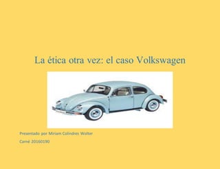 La ética otra vez: el caso Volkswagen
Presentado por Miriam Colindres Wolter
Carné 20160190
 