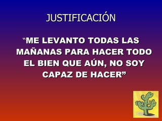 JUSTIFICACIÓN “ ME LEVANTO TODAS LAS MAÑANAS PARA HACER TODO EL BIEN QUE AÚN, NO SOY CAPAZ DE HACER” 
