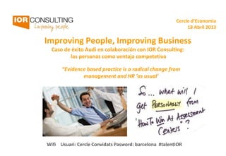 Improving People, Improving Business
Caso de éxito Audi en colaboración con IOR Consulting:
las personas como ventaja competetiva
Cercle d’Economia
18 Abril 2013
“Evidence based practice is a radical change from
management and HR ‘as usual’
Wifi Usuari: Cercle Convidats Pasword: barcelona #talentIOR
 