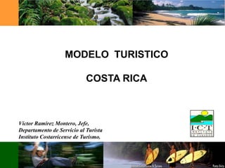 MODELO TURISTICO

                            COSTA RICA



Víctor Ramírez Montero, Jefe,
Departamento de Servicio al Turista
Instituto Costarricense de Turismo.
 