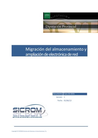 Migración del almacenamiento y
ampliación de electrónica de red

Documento Caso de éxito
Versión 1
Fecha 01/06/13

Copyright © SICROM Servicios de Sistemas y Comunicaciones, S.L.

 