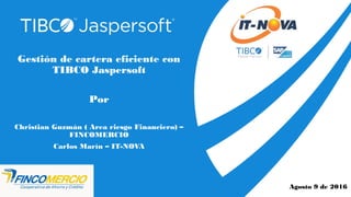 Gestión de cartera eficiente con
TIBCO Jaspersoft
Por
Christian Guzmán ( Area riesgo Financiero) –
FINCOMERCIO
Carlos Marín – IT-NOVA
Agosto 9 de 2016
 