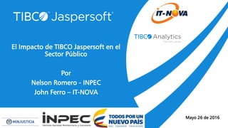 El Impacto de TIBCO Jaspersoft en el
Sector Público
Por
Nelson Romero - INPEC
John Ferro – IT-NOVA
www.it-nova.co Mayo 26 de 2016
 
