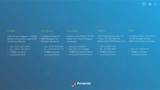 BARCELONA! 
! 
C /Gaspar Fabregas 81 
08950 Esplugues del 
Llobregat (Barcelona)! 
! 
• Tel: +34 93 470 09 00! 
• Fax: +34 93 473 01 19! 
PERÚ! 
! 
Av. Manuel Olguín 335, Oficina 
nº1408 Santiago de Surco, 
Edificio Link Tower Lima, Perú! 
!! 
• Tel: +511-640 01 97! 
MADRID! 
! 
Calle Francisca Delgado 11, Edificio 
Neinver Arroyo de la Vega 28108 
Alcobendas (Madrid)! 
! 
• Tel: +34 91 657 32 90! 
• Fax: +34 91 657 32 91! 
COLOMBIA! 
! 
Carrera 14 No 93B-45 Of. 304 
Edificio Park Town 94 Bogotá 
(Colombia)! 
! 
• Tel: (57) 1-7432797! 
• Mov: (57) 311 5345885! 
MÉXICO! 
! 
Calle Matias Romero, No. 216, 
3º piso. Col. Del Valle Del. 
Benito Juárez 03100 Mexico D.F.! 
! 
• Tel.: 55 5559 4150! 
• Fax.: 55 5559 3867! 
• info@powernet.mx! • info@powernet.pe! 
• www.powernet.mx! 
• info@powernetcolombia.co! 
• www.powernetcolombia.co! • www.powernet.pe! 
• info@powernet.es! 
• www.powernet.es! 
• info@powernet.es! 
• www.powernet.es! 
