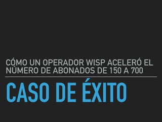 CASO DE ÉXITO
CÓMO UN OPERADOR WISP ACELERÓ EL
NÚMERO DE ABONADOS DE 150 A 700
 