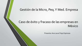 Gestión de la Micro, Peq.Y Med. Empresa
Caso de éxito y fracaso de las empresas en
México
Presenta: Ana LauraTrejo Espinoza
 