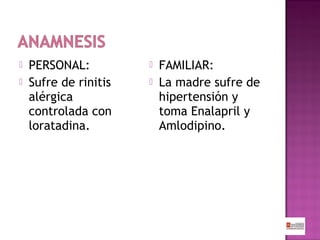 


PERSONAL:
Sufre de rinitis
alérgica
controlada con
loratadina.




FAMILIAR:
La madre sufre de
hipertensión y
toma Enalapril y
Amlodipino.

 