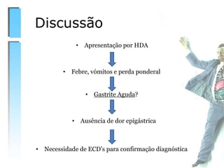 Discussão
• Apresentação por HDA
• Febre, vómitos e perda ponderal
• Gastrite Aguda?
• Necessidade de ECD’s para confirmação diagnóstica
• Ausência de dor epigástrica
 