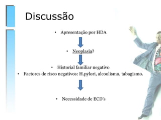 Discussão
• Apresentação por HDA
• Neoplasia?
• Historial familiar negativo
• Factores de risco negativos: H.pylori, alcoolismo, tabagismo.
• Necessidade de ECD’s
 