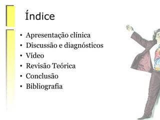 Índice
• Apresentação clínica
• Discussão e diagnósticos
• Vídeo
• Revisão Teórica
• Conclusão
• Bibliografia
 