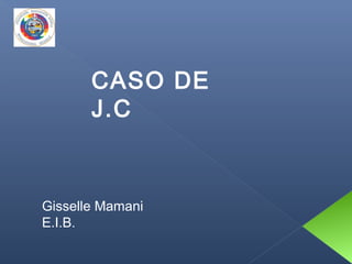 Gisselle Mamani
E.I.B.
CASO DE
J.C
 
