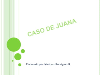 CASO DE JUANA Elaborado por: Maricruz Rodríguez R 