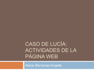 CASO DE LUCÍA:
ACTIVIDADES DE LA
PÁGINA WEB
Alanis Barcenas Angelle

 