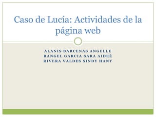 Caso de Lucía: Actividades de la
página web
ALANIS BARCENAS ANGELLE
RANGEL GARCIA SARA AIDEÉ
RIVERA VALDES SINDY HANY

 