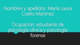 Nombres y apellidos: María Laura
Coello Martínez
Ocupación: estudiante de
psicología clínica y psicología
forense
 