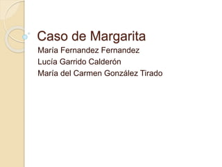 Caso de Margarita
María Fernandez Fernandez
Lucía Garrido Calderón
María del Carmen González Tirado
 