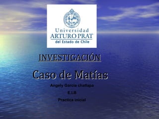 Caso de MatíasCaso de Matías
INVESTIGACIÓNINVESTIGACIÓN
Angely Garcia challapa
E.I.B
Practica inicial
 