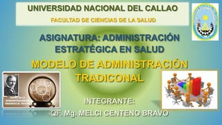 UNIVERSIDAD NACIONAL DEL CALLAO
FACULTAD DE CIENCIAS DE LA SALUD
ASIGNATURA: ADMINISTRACIÓN
ESTRATÉGICA EN SALUD
MODELO DE ADMINISTRACIÓN
TRADICONAL
INTEGRANTE:
QF. Mg. MELCI CENTENO BRAVO
 