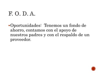 Oportunidades: Tenemos un fondo de
ahorro, contamos con el apoyo de
nuestros padres y con el respaldo de un
proveedor.
 