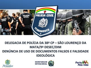 DELEGACIA DE POLÍCIA DA 38ª CP – SÃO LOURENÇO DA
MATA/9ª DESEC/DIM
DENÚNCIA DE USO DE DOCUMENTOS FALSOS E FALSIDADE
IDEOLÓGICA
 