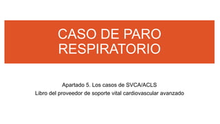 CASO DE PARO
RESPIRATORIO
Apartado 5. Los casos de SVCA/ACLS
Libro del proveedor de soporte vital cardiovascular avanzado
 