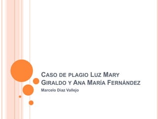 CASO DE PLAGIO LUZ MARY
GIRALDO Y ANA MARÍA FERNÁNDEZ
Marcelo Díaz Vallejo

 