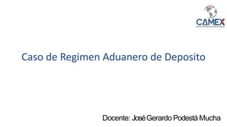 Docente: JoséGerardo Podestá Mucha
Caso de Regimen Aduanero de Deposito
 