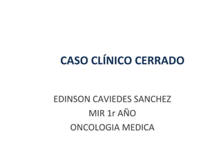 CASO CLÍNICO CERRADO


EDINSON CAVIEDES SANCHEZ
       MIR 1r AÑO
    ONCOLOGIA MEDICA
 